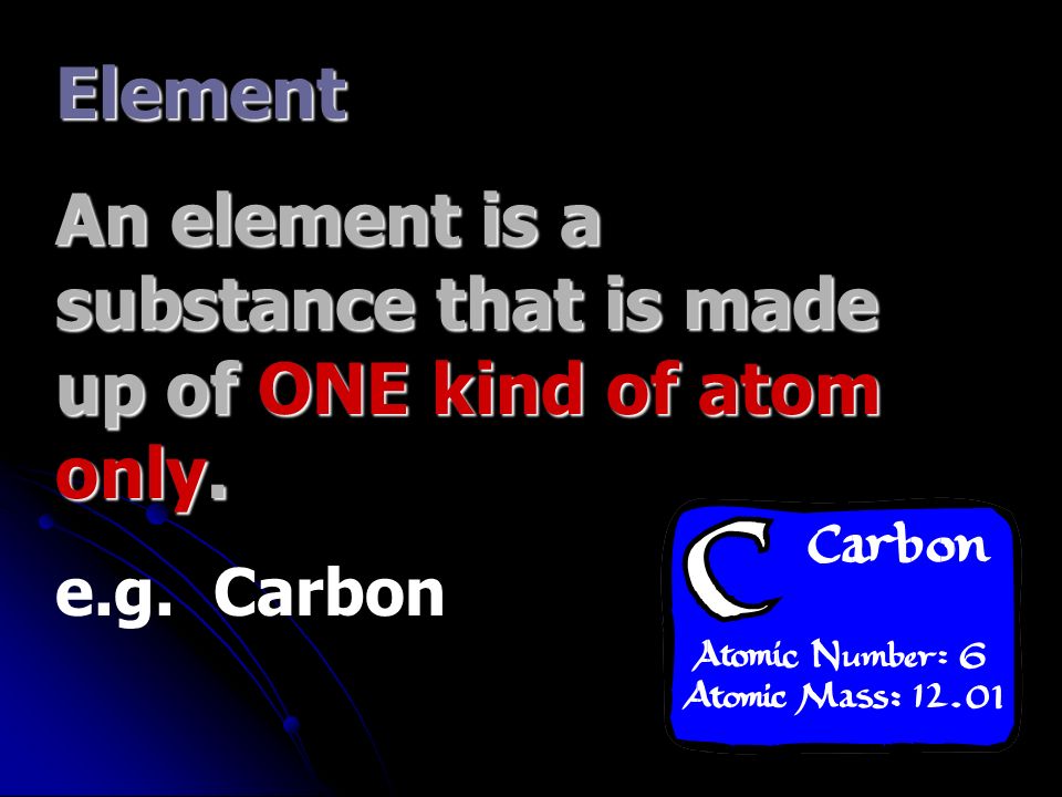 Element An element is a substance that is made up of ONE kind of atom only. e.g. Carbon