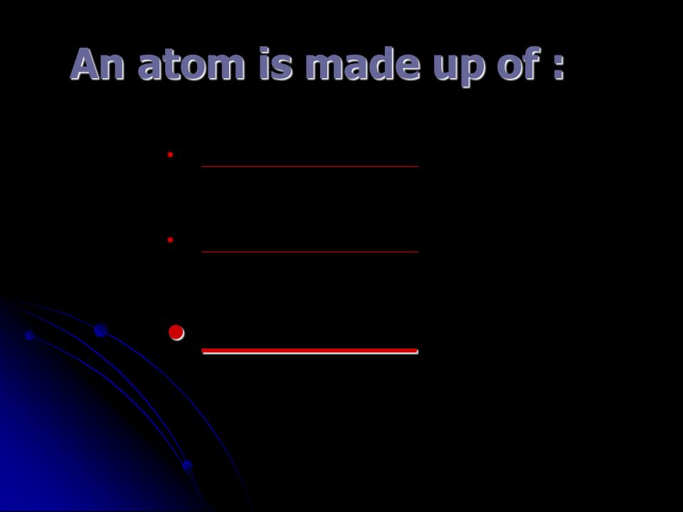 An atom is made up of : ___________________ ________________