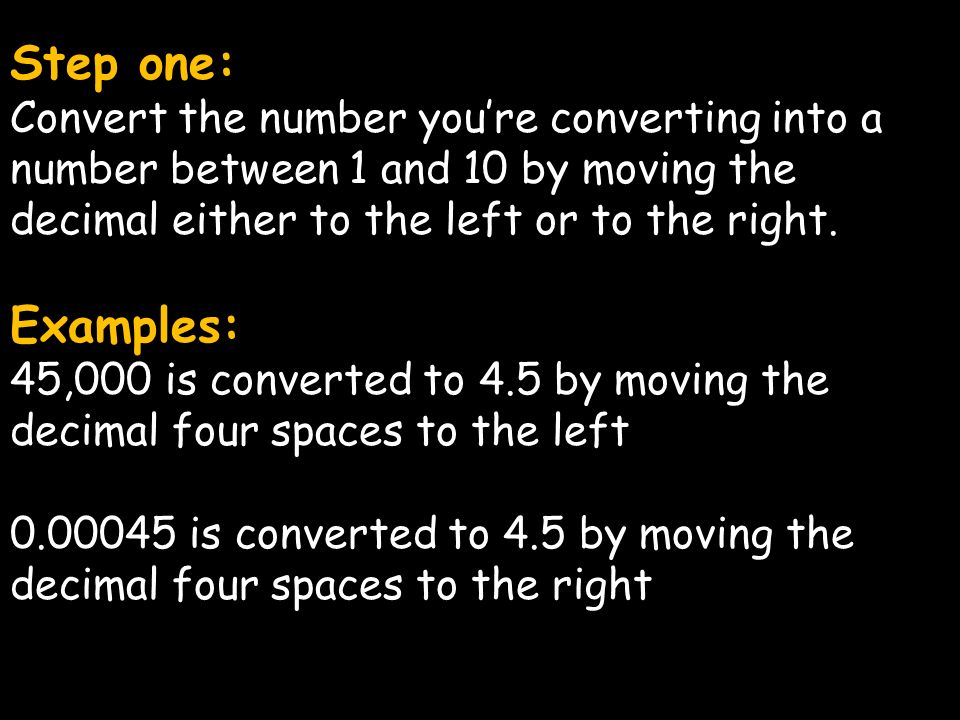 Step one: Convert the number you’re converting into a number between 1 and 10 by moving the decimal either to the left or to the right.