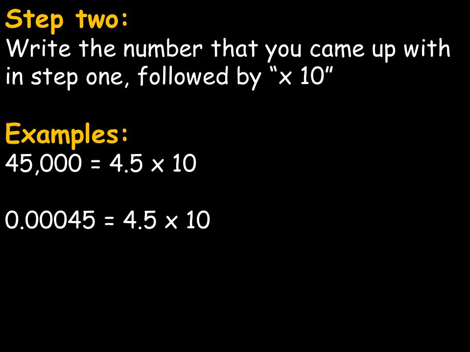 Step two: Write the number that you came up with in step one, followed by x 10 Examples: 45,000 = 4.5 x = 4.5 x 10