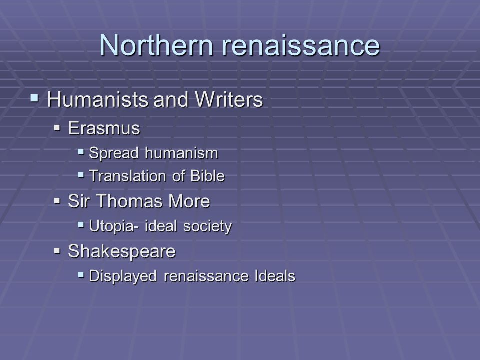 Northern renaissance  Humanists and Writers  Erasmus  Spread humanism  Translation of Bible  Sir Thomas More  Utopia- ideal society  Shakespeare  Displayed renaissance Ideals