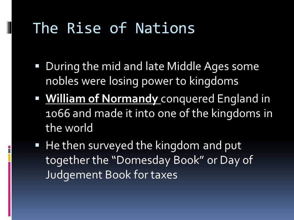 The Rise of Nations  During the mid and late Middle Ages some nobles were losing power to kingdoms  William of Normandy conquered England in 1066 and made it into one of the kingdoms in the world  He then surveyed the kingdom and put together the Domesday Book or Day of Judgement Book for taxes