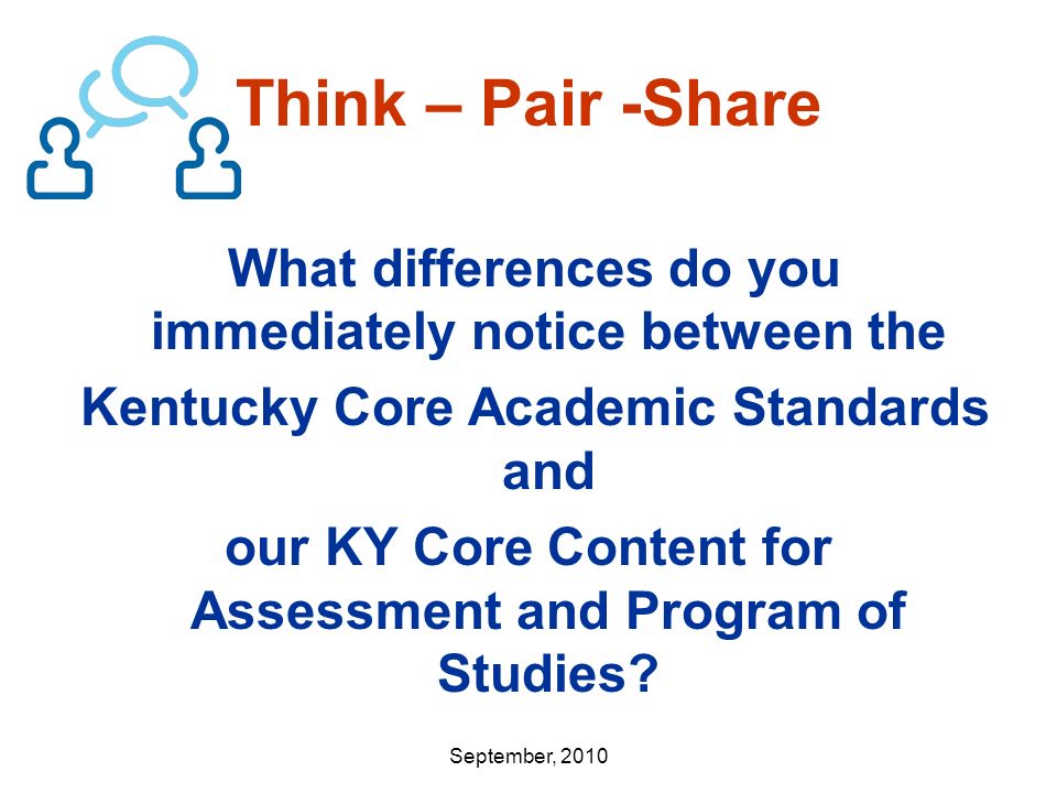 September, 2010 Think – Pair -Share What differences do you immediately notice between the Kentucky Core Academic Standards and our KY Core Content for Assessment and Program of Studies