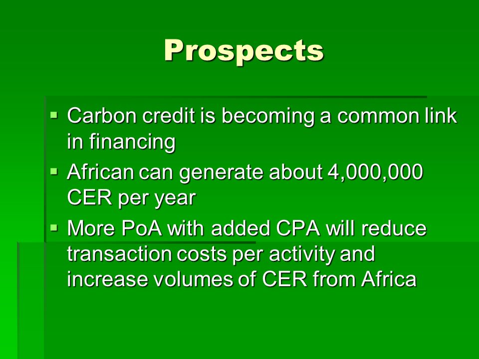 Prospects  Carbon credit is becoming a common link in financing  African can generate about 4,000,000 CER per year  More PoA with added CPA will reduce transaction costs per activity and increase volumes of CER from Africa
