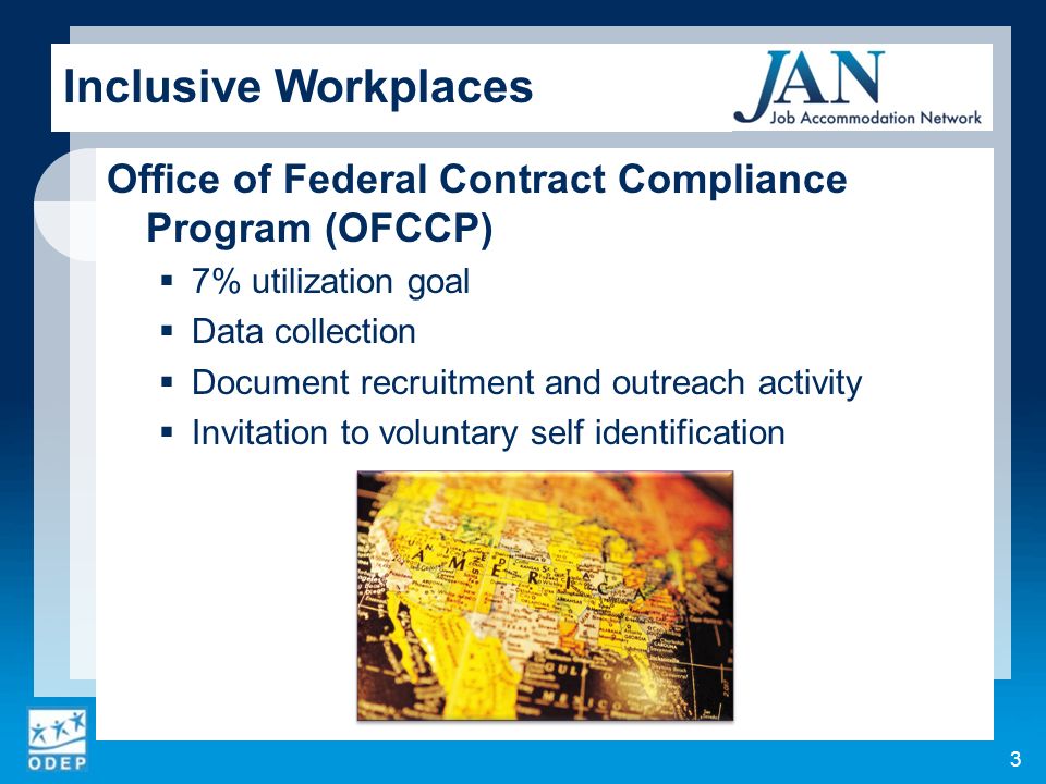 Inclusive Workplaces Office of Federal Contract Compliance Program (OFCCP)  7% utilization goal  Data collection  Document recruitment and outreach activity  Invitation to voluntary self identification 3
