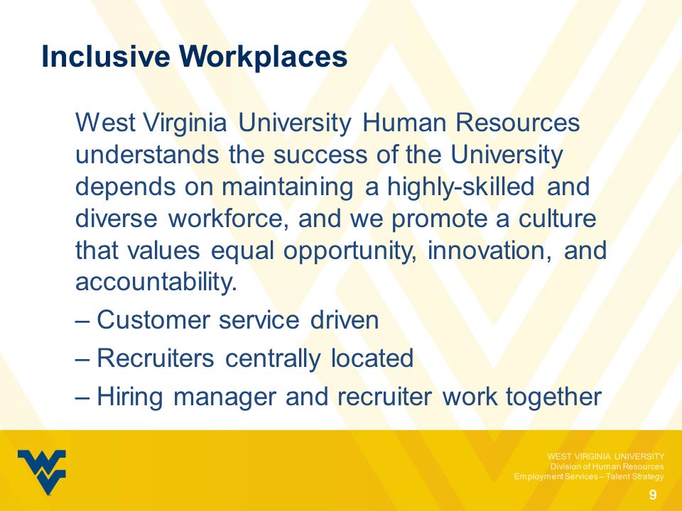 WEST VIRGINIA UNIVERSITY Division of Human Resources Employment Services – Talent Strategy Inclusive Workplaces West Virginia University Human Resources understands the success of the University depends on maintaining a highly-skilled and diverse workforce, and we promote a culture that values equal opportunity, innovation, and accountability.