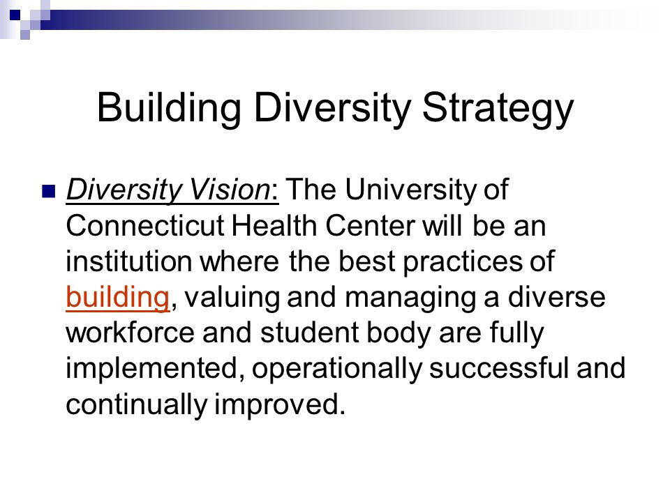 Building Diversity Strategy Diversity Vision: The University of Connecticut Health Center will be an institution where the best practices of building, valuing and managing a diverse workforce and student body are fully implemented, operationally successful and continually improved.