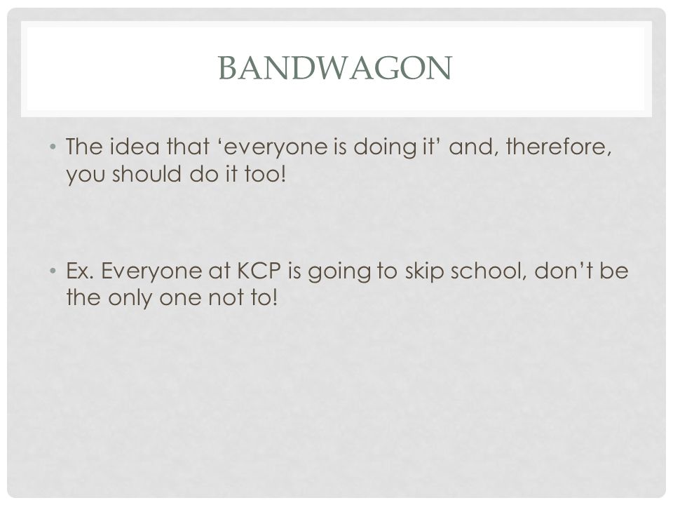 BANDWAGON The idea that ‘everyone is doing it’ and, therefore, you should do it too.