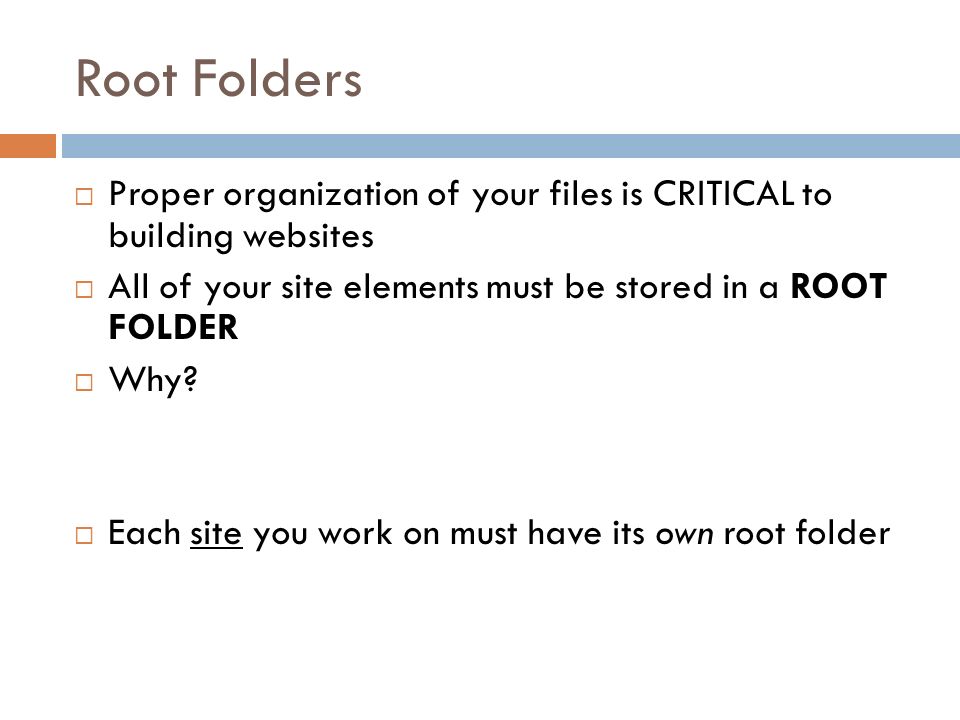 Root Folders  Proper organization of your files is CRITICAL to building websites  All of your site elements must be stored in a ROOT FOLDER  Why.