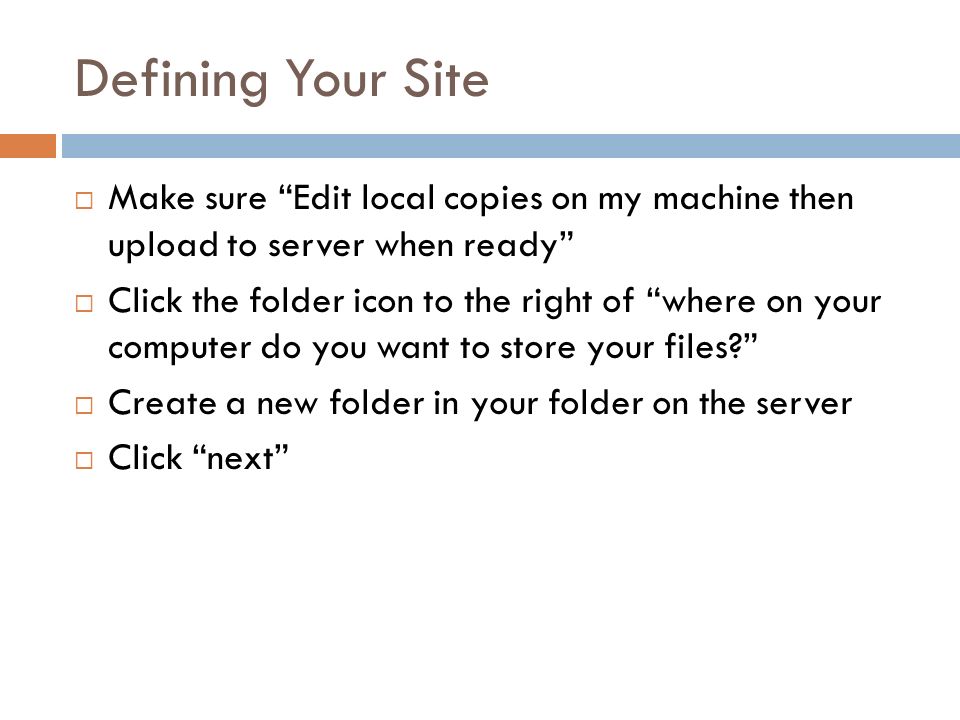 Defining Your Site  Make sure Edit local copies on my machine then upload to server when ready  Click the folder icon to the right of where on your computer do you want to store your files  Create a new folder in your folder on the server  Click next