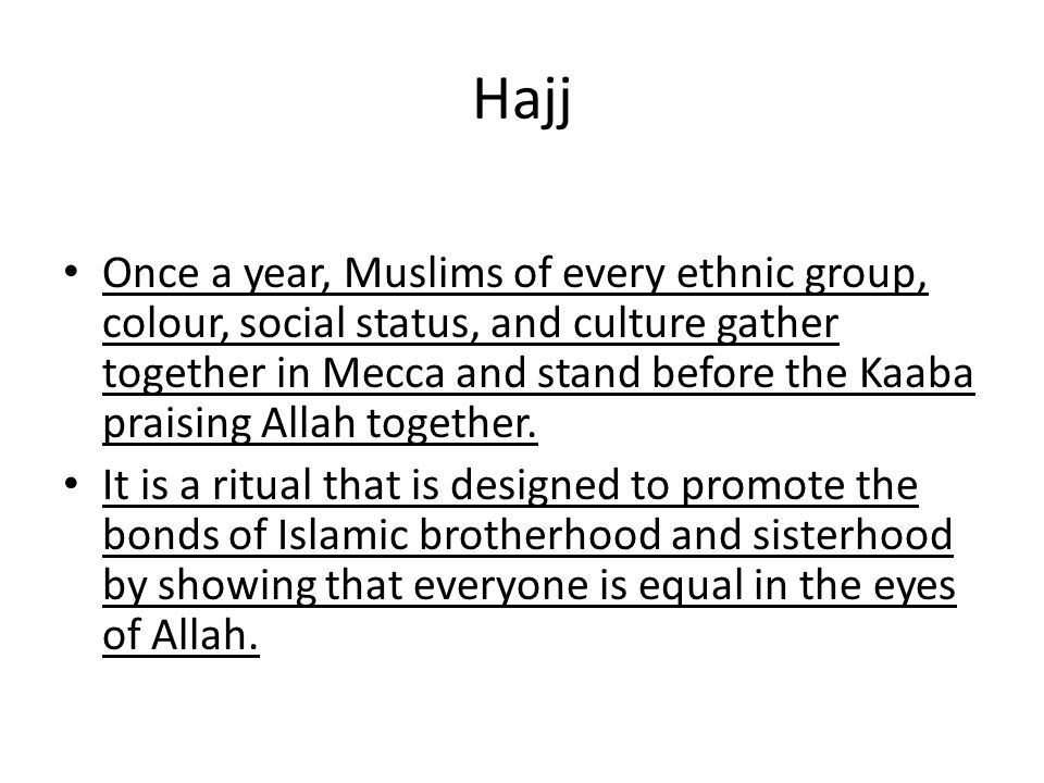 Hajj Once a year, Muslims of every ethnic group, colour, social status, and culture gather together in Mecca and stand before the Kaaba praising Allah together.