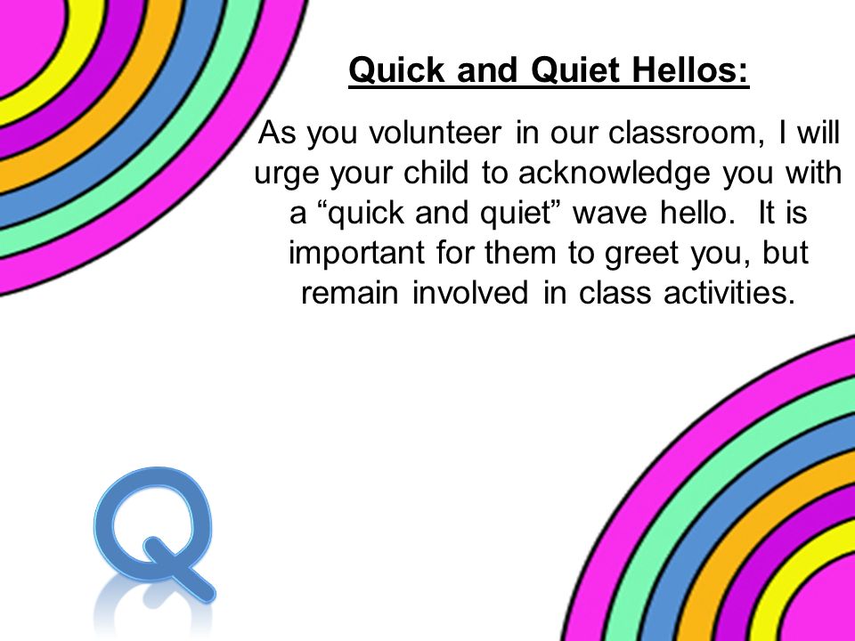 Quick and Quiet Hellos: As you volunteer in our classroom, I will urge your child to acknowledge you with a quick and quiet wave hello.