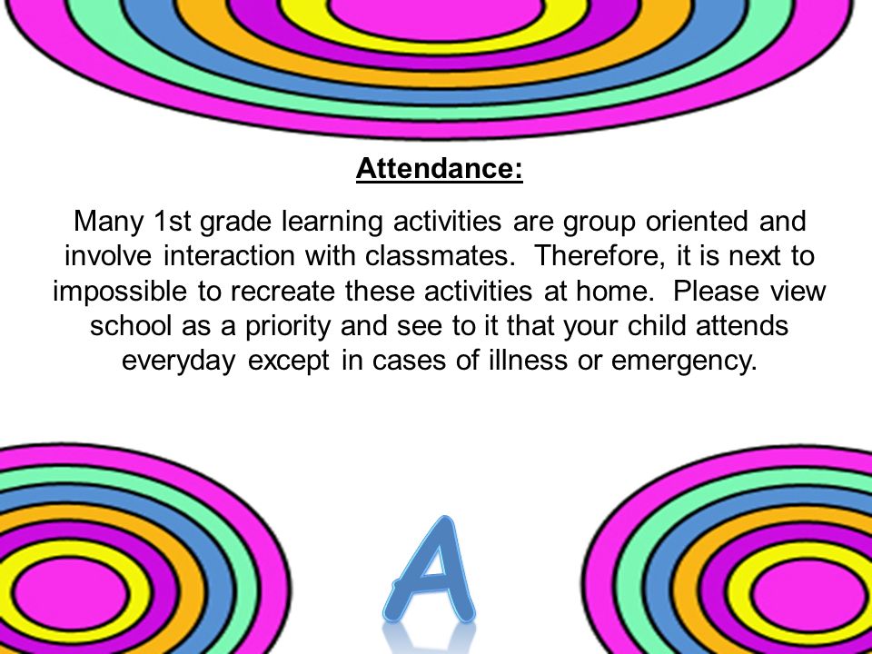 Attendance: Many 1st grade learning activities are group oriented and involve interaction with classmates.