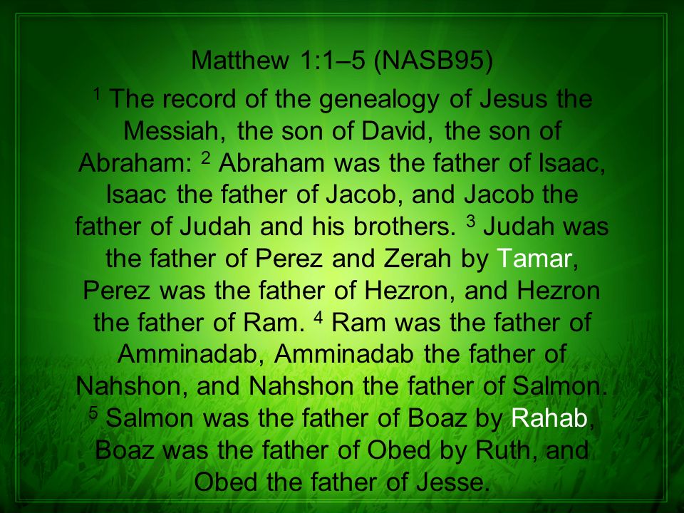 Matthew 1:1–5 (NASB95) 1 The record of the genealogy of Jesus the Messiah, the son of David, the son of Abraham: 2 Abraham was the father of Isaac, Isaac the father of Jacob, and Jacob the father of Judah and his brothers.