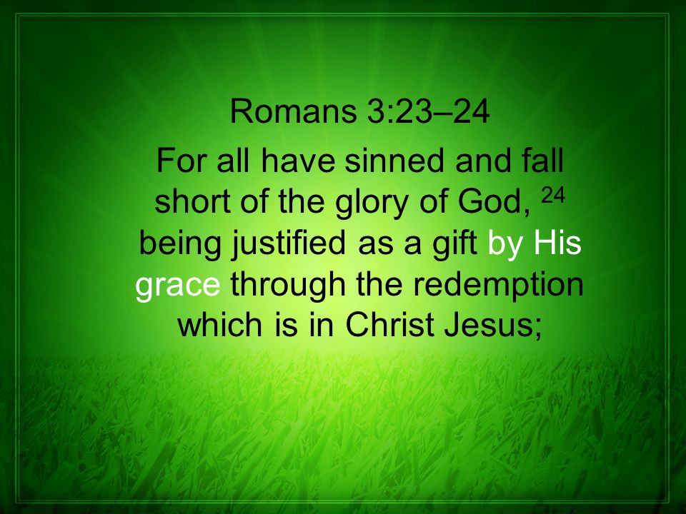 Romans 3:23–24 For all have sinned and fall short of the glory of God, 24 being justified as a gift by His grace through the redemption which is in Christ Jesus;