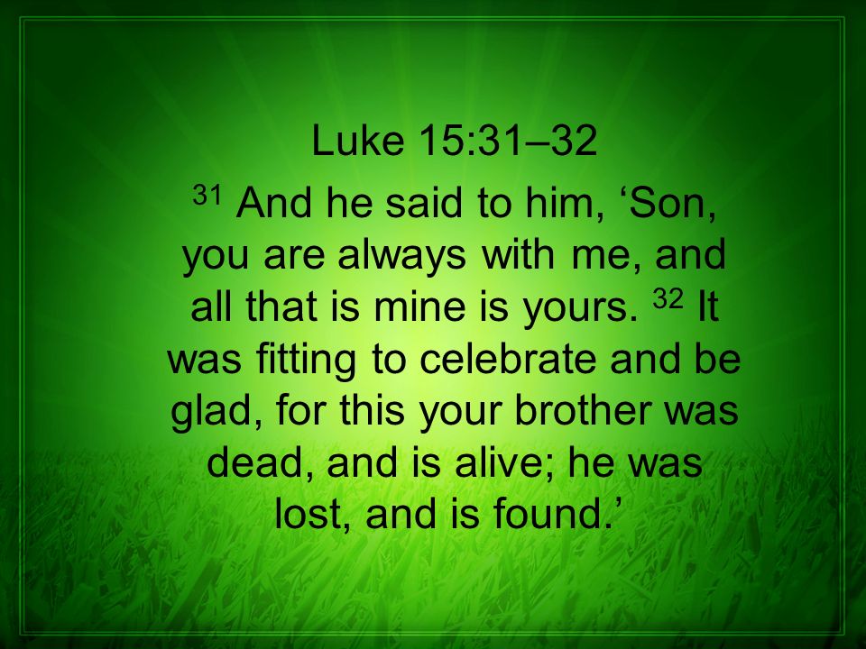 Luke 15:31–32 31 And he said to him, ‘Son, you are always with me, and all that is mine is yours.
