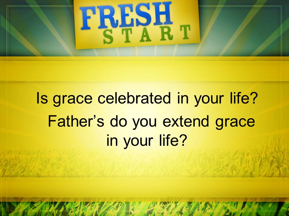 Is grace celebrated in your life Father’s do you extend grace in your life