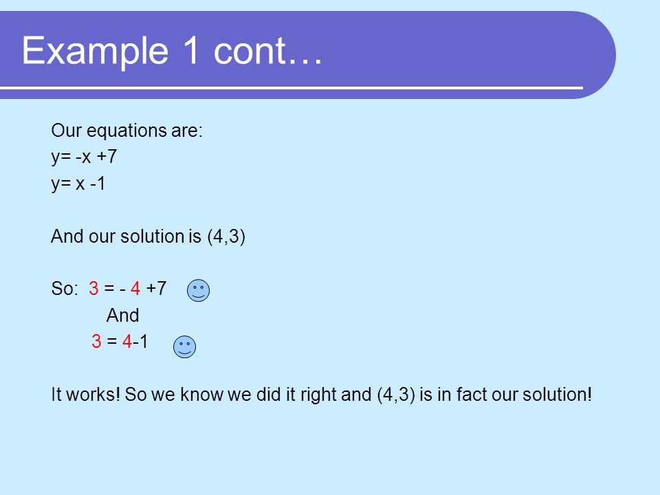 Example 1 cont… Our equations are: y= -x +7 y= x -1 And our solution is (4,3) So: 3 = And 3 = 4-1 It works.