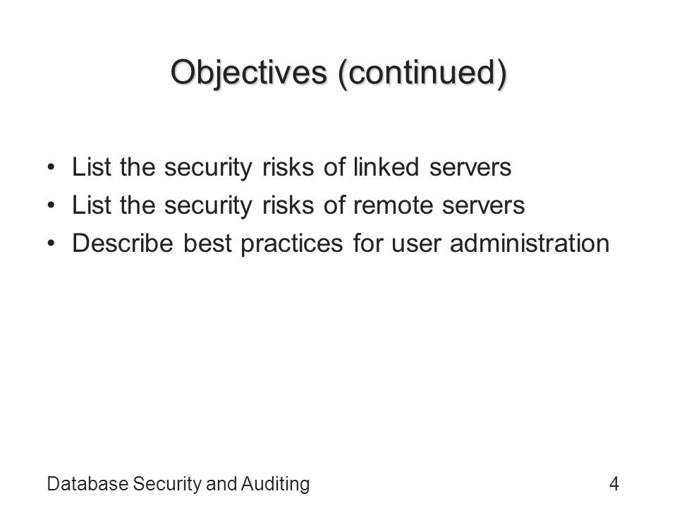 Database Security and Auditing4 Objectives (continued) List the security risks of linked servers List the security risks of remote servers Describe best practices for user administration