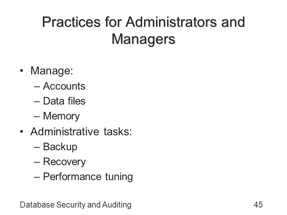 Database Security and Auditing45 Practices for Administrators and Managers Manage: –Accounts –Data files –Memory Administrative tasks: –Backup –Recovery –Performance tuning