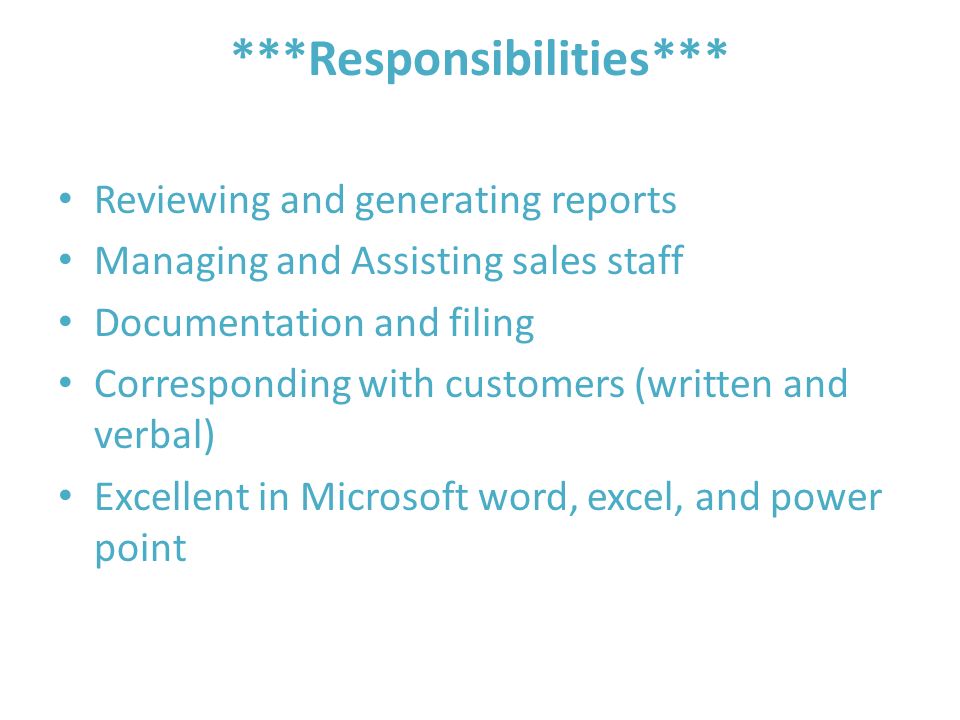 ***Responsibilities*** Reviewing and generating reports Managing and Assisting sales staff Documentation and filing Corresponding with customers (written and verbal) Excellent in Microsoft word, excel, and power point