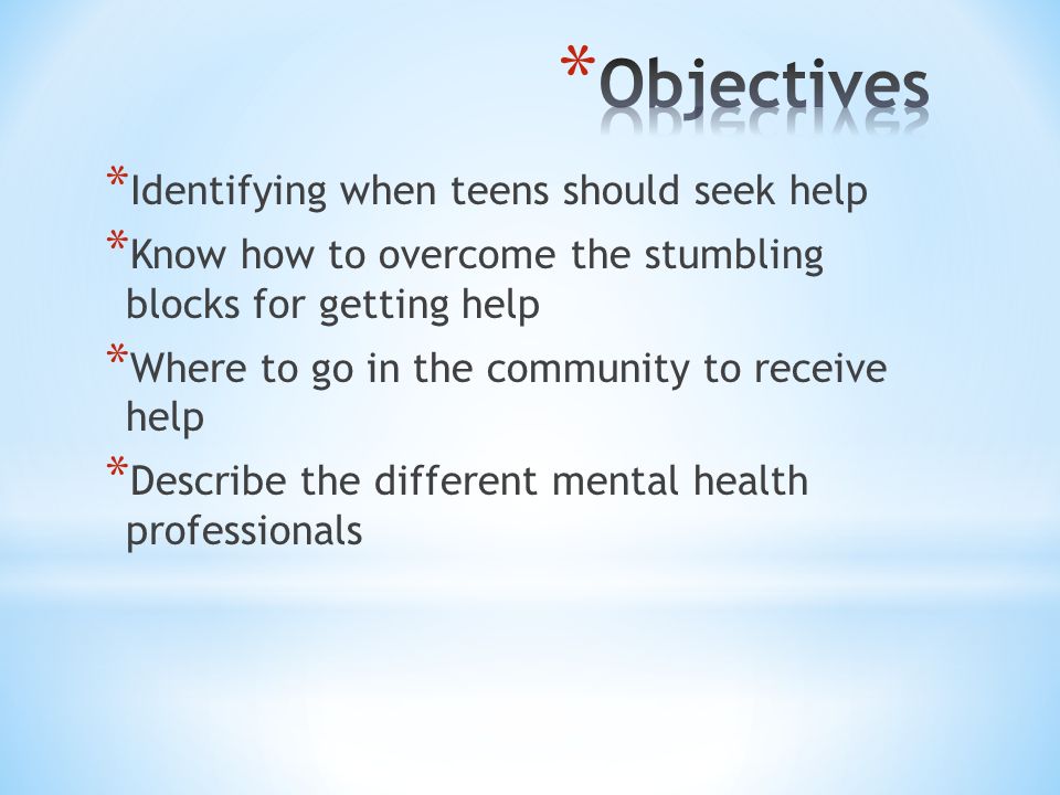 * Identifying when teens should seek help * Know how to overcome the stumbling blocks for getting help * Where to go in the community to receive help * Describe the different mental health professionals