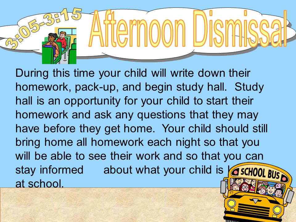 During this time your child will write down their homework, pack-up, and begin study hall.