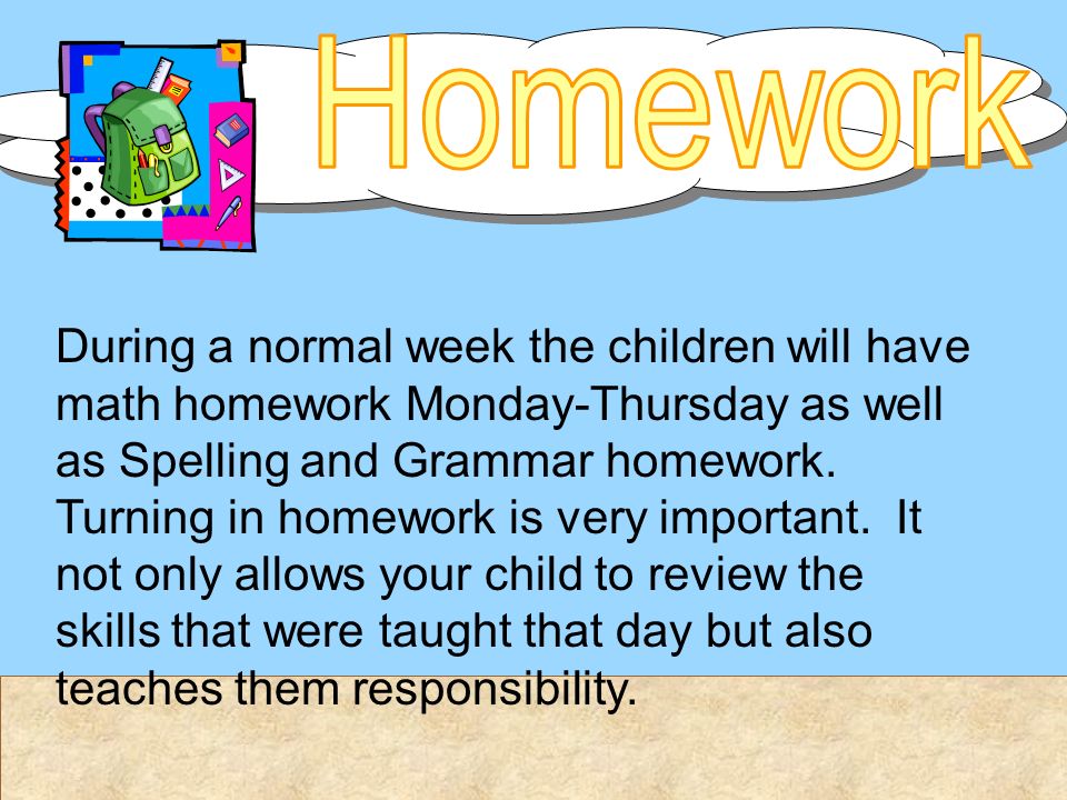 During a normal week the children will have math homework Monday-Thursday as well as Spelling and Grammar homework.