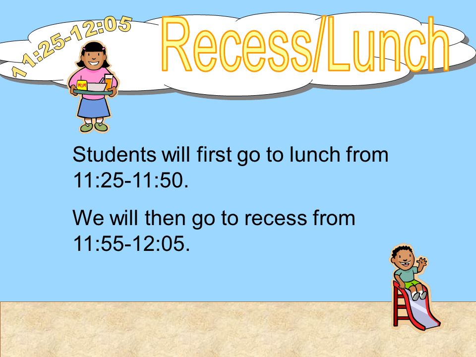 Students will first go to lunch from 11:25-11:50. We will then go to recess from 11:55-12:05.