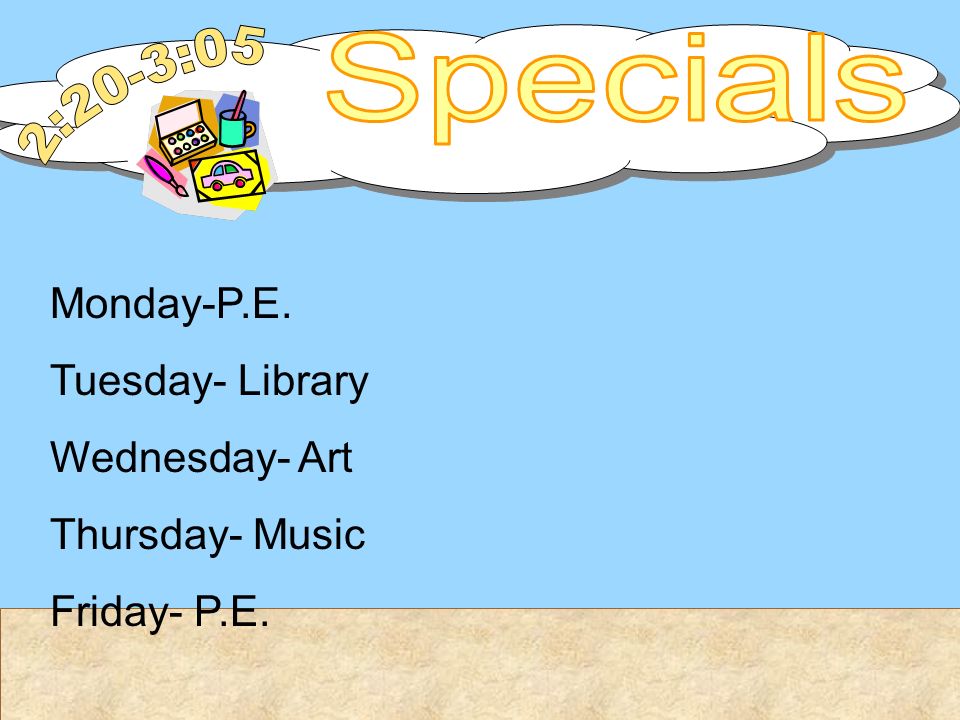 Monday-P.E. Tuesday- Library Wednesday- Art Thursday- Music Friday- P.E.