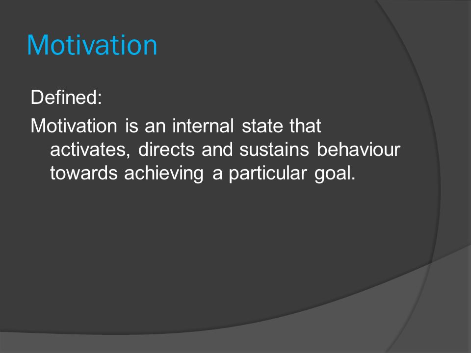 Motivation Defined: Motivation is an internal state that activates, directs and sustains behaviour towards achieving a particular goal.