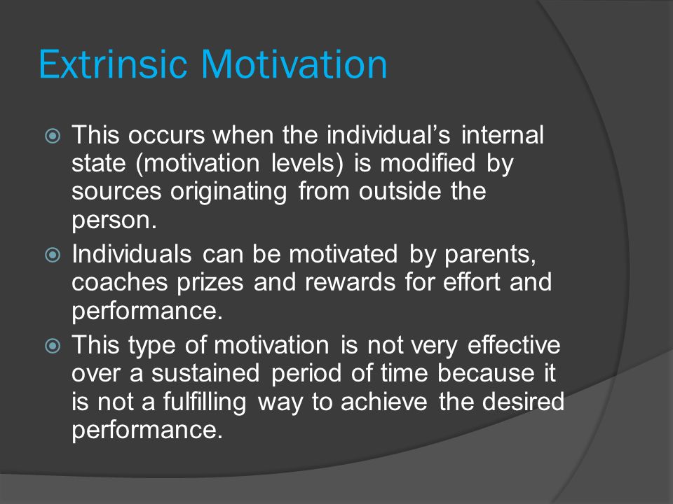 Extrinsic Motivation  This occurs when the individual’s internal state (motivation levels) is modified by sources originating from outside the person.