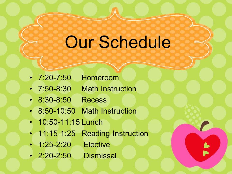 Our Schedule 7:20-7:50 Homeroom 7:50-8:30 Math Instruction 8:30-8:50 Recess 8:50-10:50 Math Instruction 10:50-11:15 Lunch 11:15-1:25 Reading Instruction 1:25-2:20 Elective 2:20-2:50 Dismissal