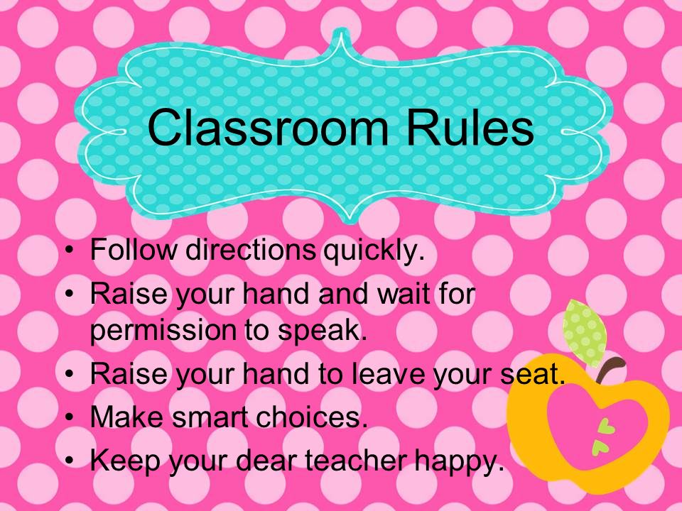 Classroom Rules Follow directions quickly. Raise your hand and wait for permission to speak.