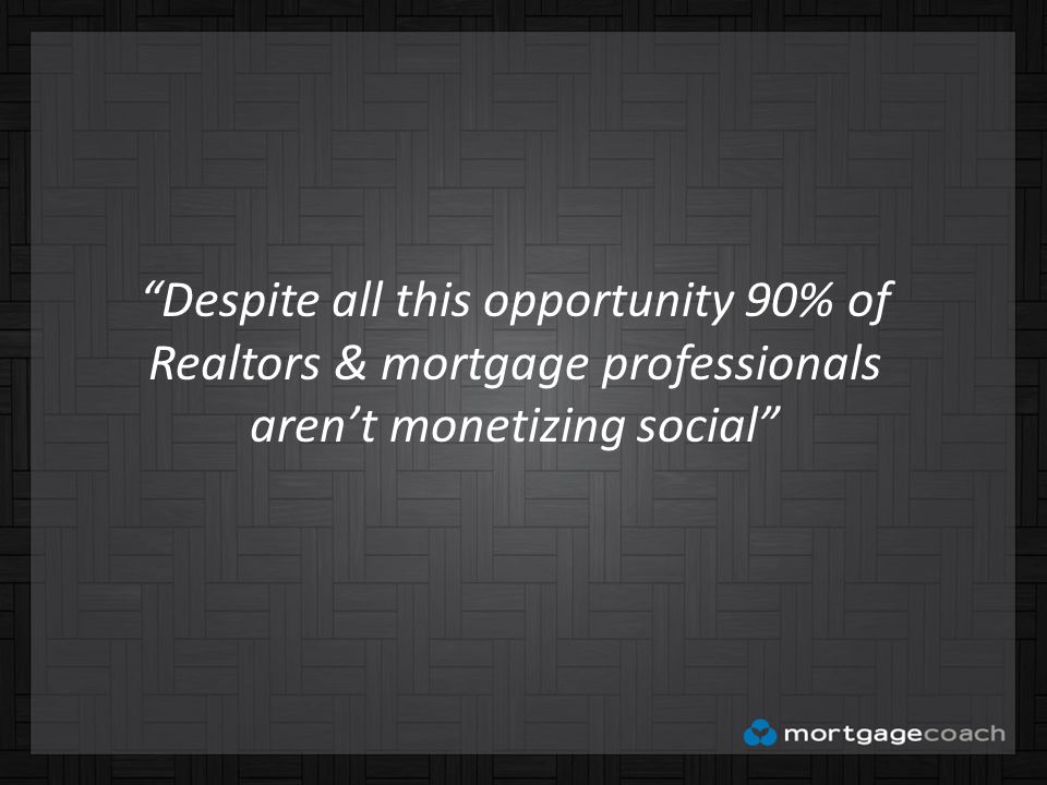 Despite all this opportunity 90% of Realtors & mortgage professionals aren’t monetizing social