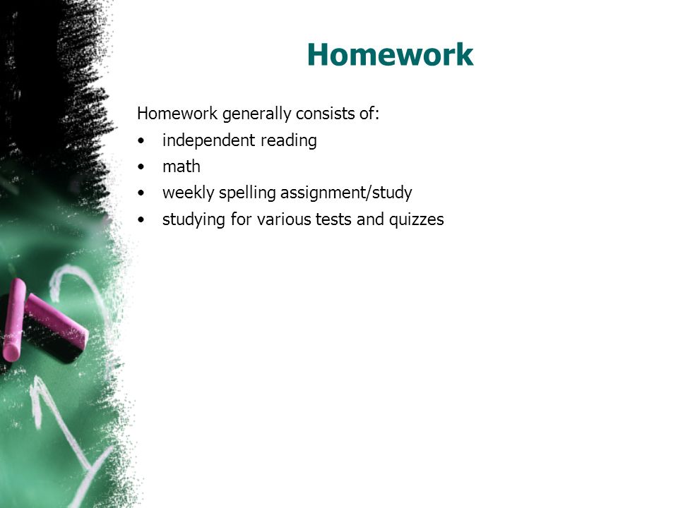 Homework Homework generally consists of: independent reading math weekly spelling assignment/study studying for various tests and quizzes