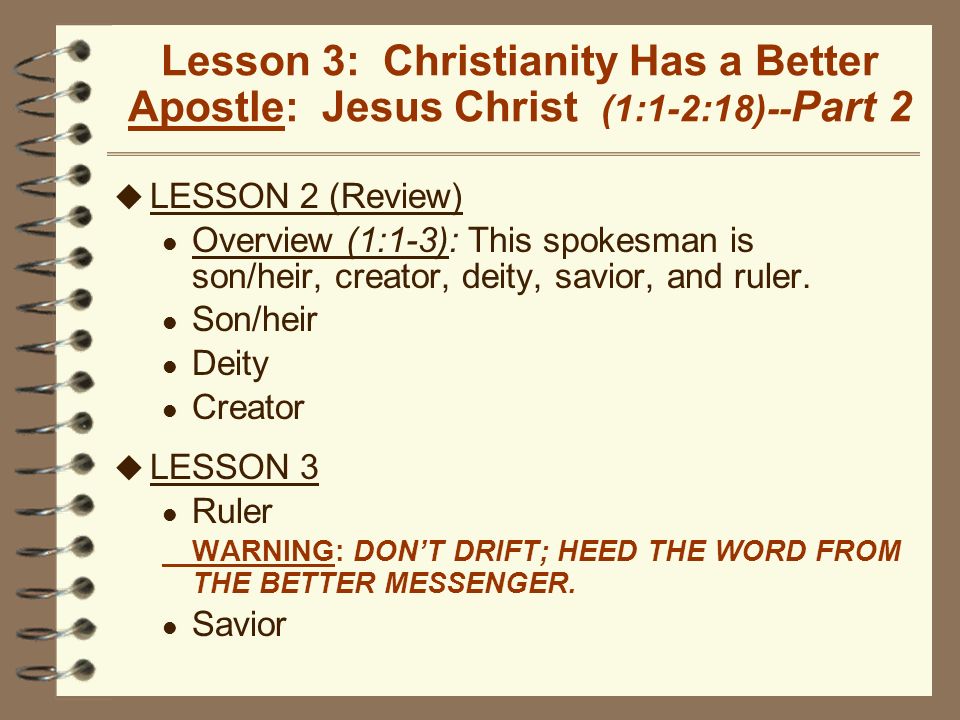 Lesson 3: Christianity Has a Better Apostle: Jesus Christ (1:1-2:18)-- Part 2 u LESSON 2 (Review) l Overview (1:1-3): This spokesman is son/heir, creator, deity, savior, and ruler.