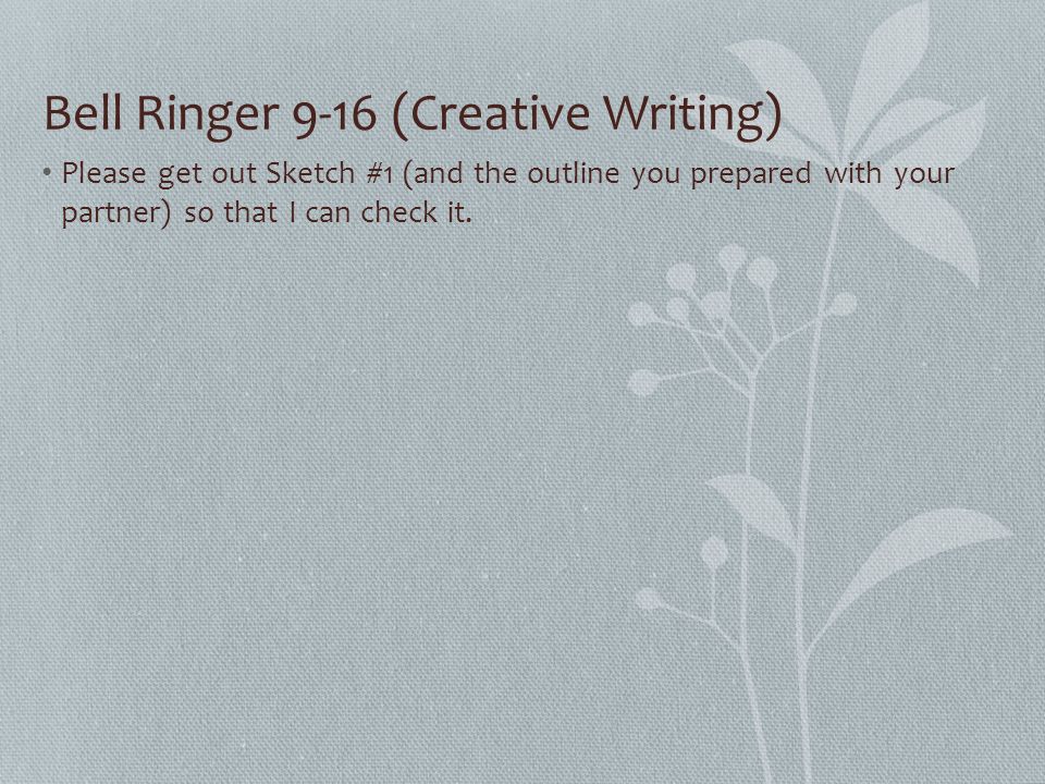 Bell Ringer 9-16 (Creative Writing) Please get out Sketch #1 (and the outline you prepared with your partner) so that I can check it.