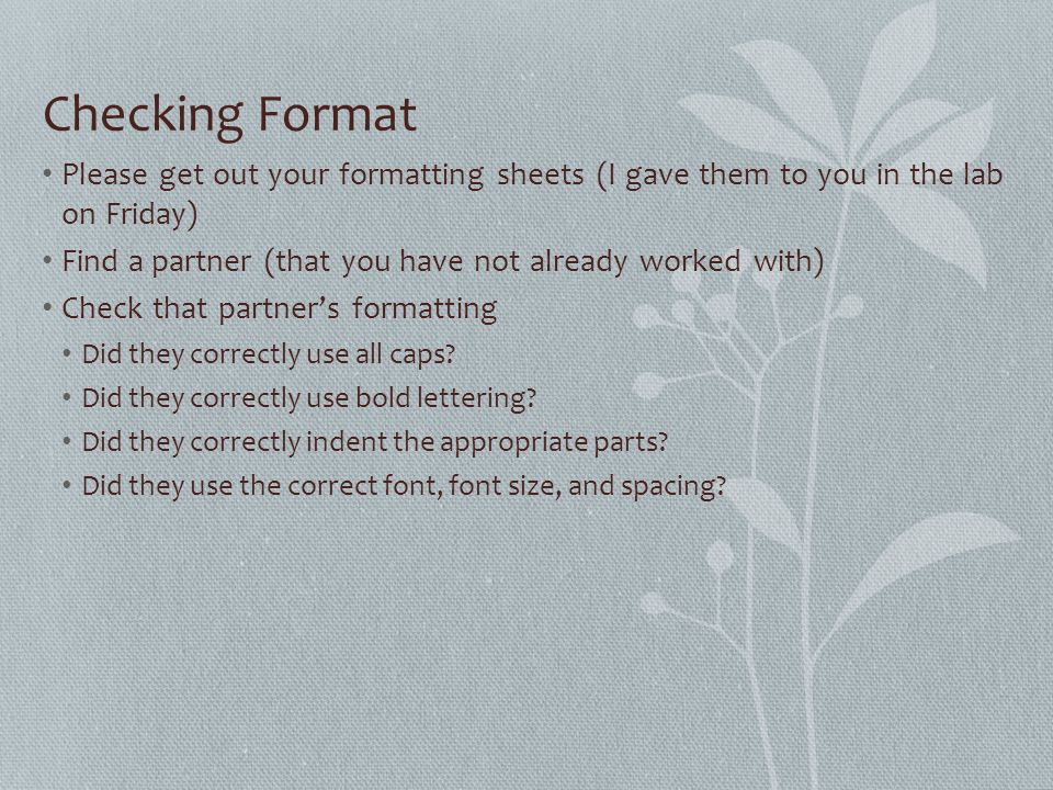 Checking Format Please get out your formatting sheets (I gave them to you in the lab on Friday) Find a partner (that you have not already worked with) Check that partner’s formatting Did they correctly use all caps.