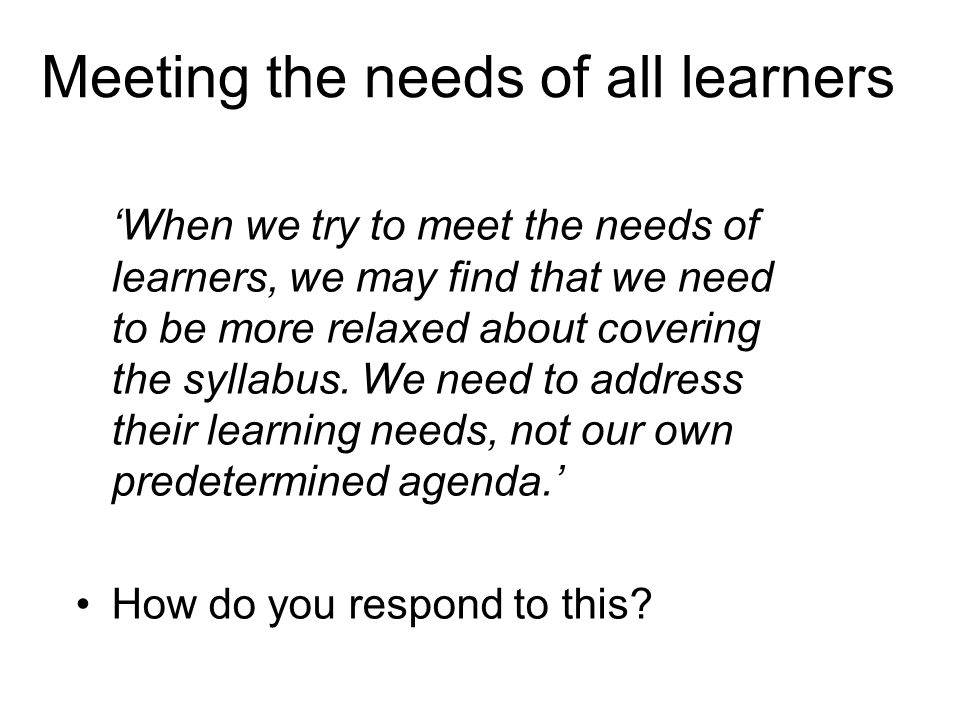 Meeting the needs of all learners ‘When we try to meet the needs of learners, we may find that we need to be more relaxed about covering the syllabus.
