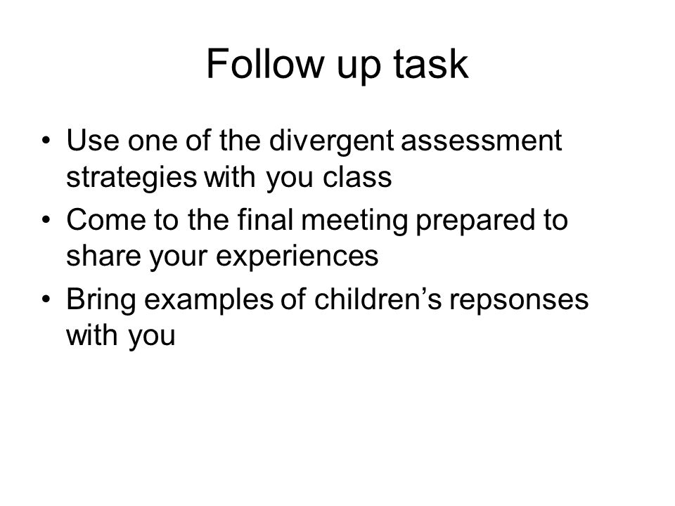 Follow up task Use one of the divergent assessment strategies with you class Come to the final meeting prepared to share your experiences Bring examples of children’s repsonses with you