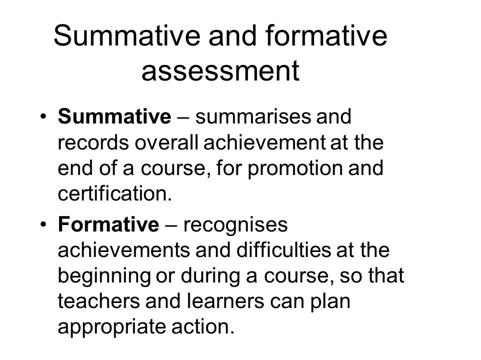 Summative and formative assessment Summative – summarises and records overall achievement at the end of a course, for promotion and certification.