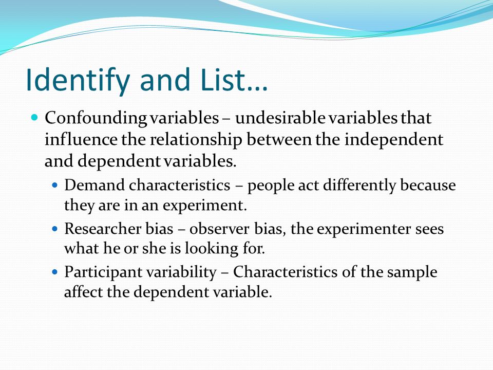 Identify and List… Confounding variables – undesirable variables that influence the relationship between the independent and dependent variables.