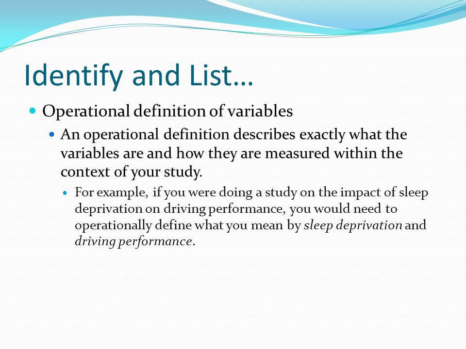 Identify and List… Operational definition of variables An operational definition describes exactly what the variables are and how they are measured within the context of your study.
