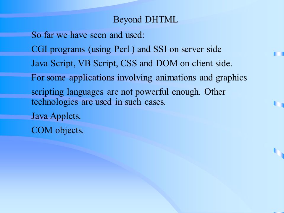 Beyond DHTML So far we have seen and used: CGI programs (using Perl ) and SSI on server side Java Script, VB Script, CSS and DOM on client side.