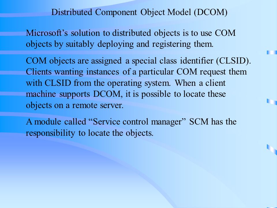 Distributed Component Object Model (DCOM) Microsoft’s solution to distributed objects is to use COM objects by suitably deploying and registering them.