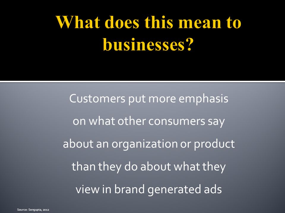 Customers put more emphasis on what other consumers say about an organization or product than they do about what they view in brand generated ads Source: Sengupta, 2012