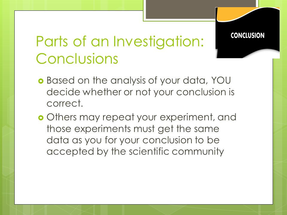 Parts of an Investigation: Conclusions  Based on the analysis of your data, YOU decide whether or not your conclusion is correct.