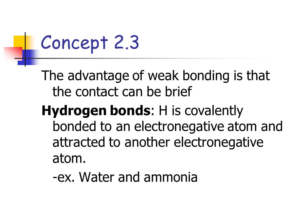 The advantage of weak bonding is that the contact can be brief Hydrogen bonds: H is covalently bonded to an electronegative atom and attracted to another electronegative atom.