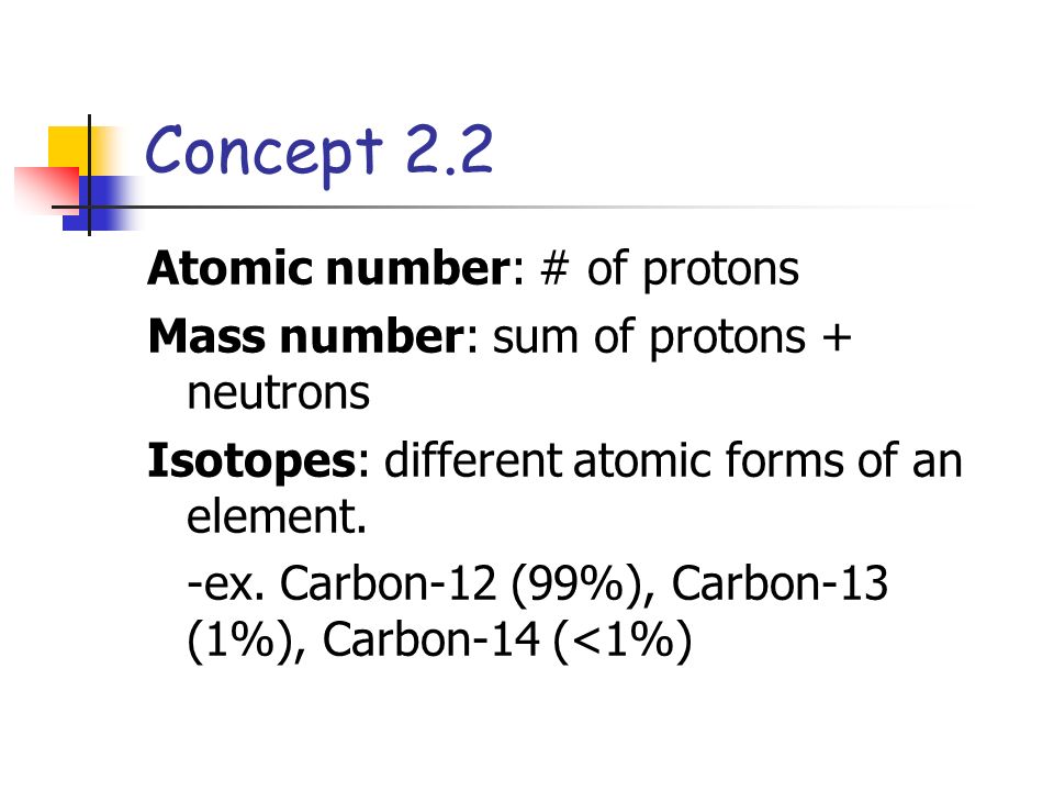 Concept 2.2 Atomic number: # of protons Mass number: sum of protons + neutrons Isotopes: different atomic forms of an element.